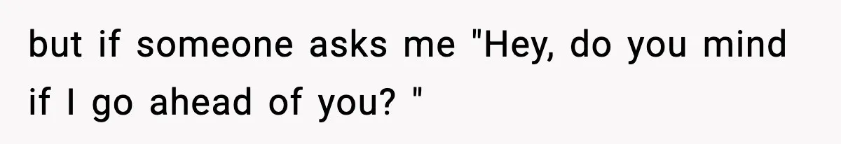but if someone asks me "Hey, do you mind if I go ahead of you? "