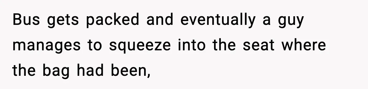 Bus gets packed and eventually a guy manages to squeeze into the seat where the bag had been,