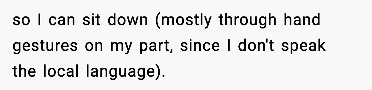 so I can sit down (mostly through hand gestures on my part, since I don't speak the local language).