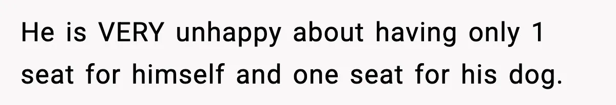 He is VERY unhappy about having only 1 seat for himself and one seat for his dog.