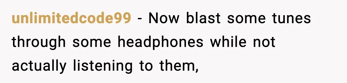 unlimitedcode99 − Now blast some tunes through some headphones while not actually listening to them,