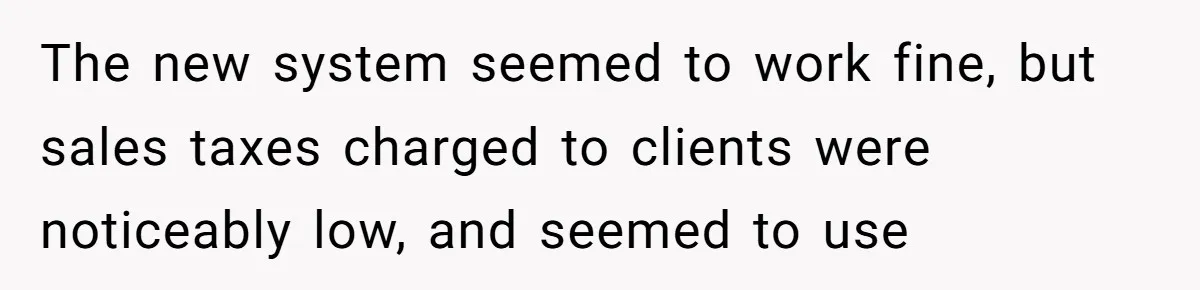 The new system seemed to work fine, but sales taxes charged to clients were noticeably low, and seemed to use