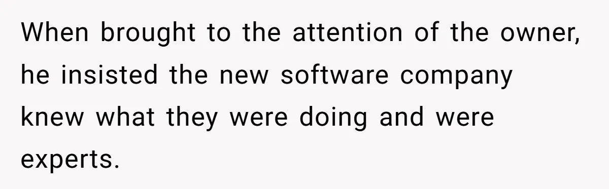 When brought to the attention of the owner, he insisted the new software company knew what they were doing and were experts.
