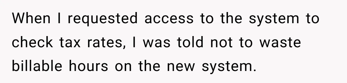 When I requested access to the system to check tax rates, I was told not to waste billable hours on the new system.