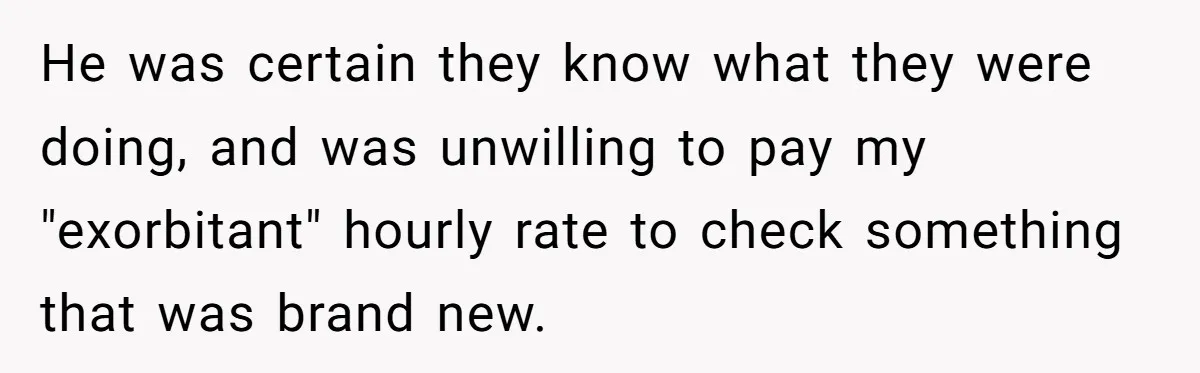 He was certain they know what they were doing, and was unwilling to pay my "exorbitant" hourly rate to check something that was brand new.