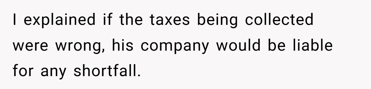 I explained if the taxes being collected were wrong, his company would be liable for any shortfall.