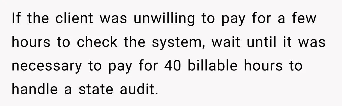 If the client was unwilling to pay for a few hours to check the system, wait until it was necessary to pay for 40 billable hours to handle a state...