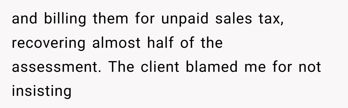 and billing them for unpaid sales tax, recovering almost half of the assessment. The client blamed me for not insisting