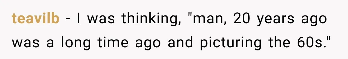 teavilb - I was thinking, "man, 20 years ago was a long time ago and picturing the 60s."