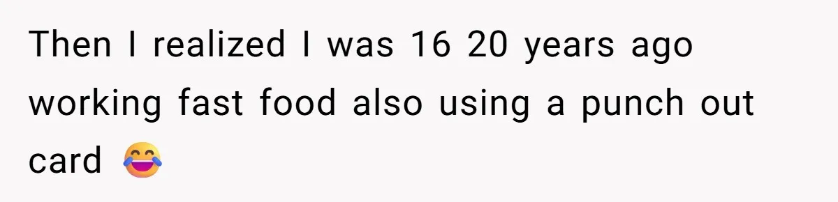 Then I realized I was 16 20 years ago working fast food also using a punch out card 😂