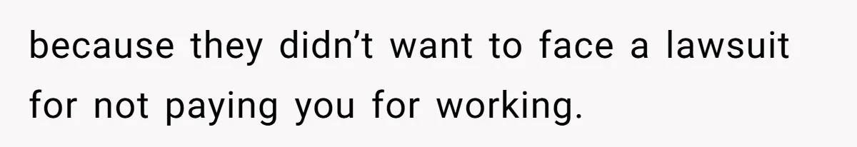 because they didn’t want to face a lawsuit for not paying you for working.