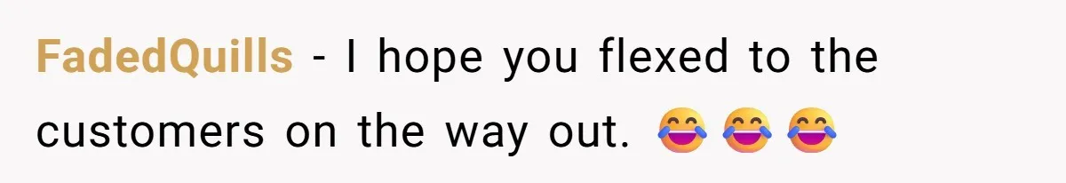 FadedQuills - I hope you flexed to the customers on the way out. 😂😂😂