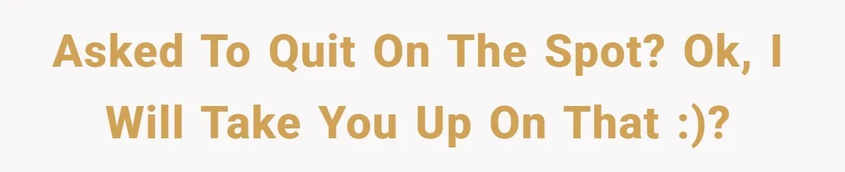 Asked to quit on the spot? OK, I will take you up on that :)?