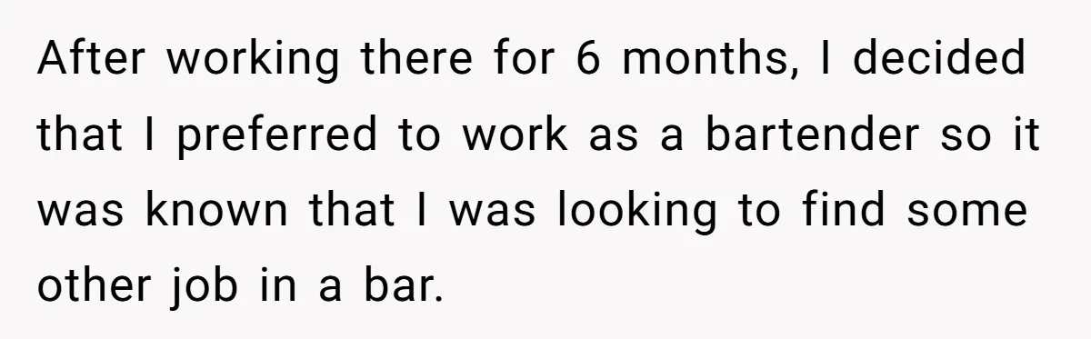 After working there for 6 months, I decided that I preferred to work as a bartender so it was known that I was looking to find some other job in...