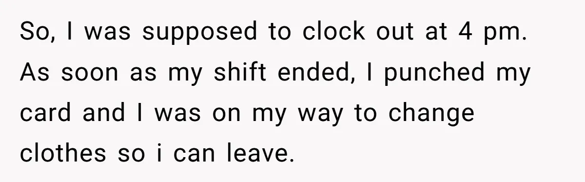 So, I was supposed to clock out at 4 pm. As soon as my shift ended, I punched my card and I was on my way to change clothes so...