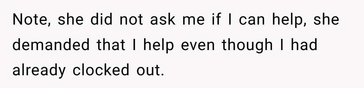 Note, she did not ask me if I can help, she demanded that I help even though I had already clocked out.