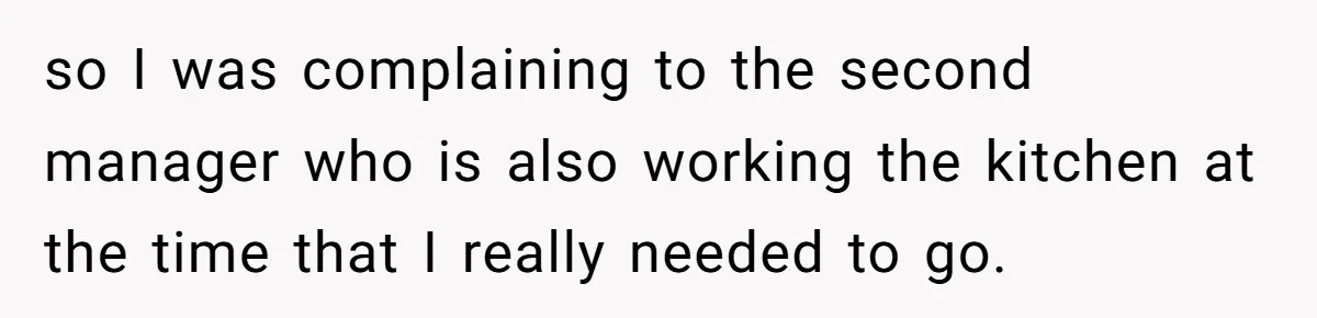 so I was complaining to the second manager who is also working the kitchen at the time that I really needed to go.