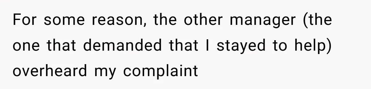 For some reason, the other manager (the one that demanded that I stayed to help) overheard my complaint