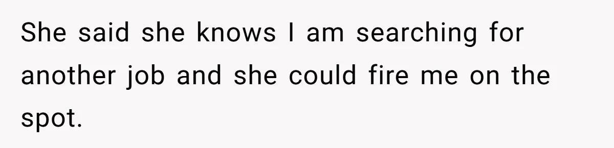 She said she knows I am searching for another job and she could fire me on the spot.