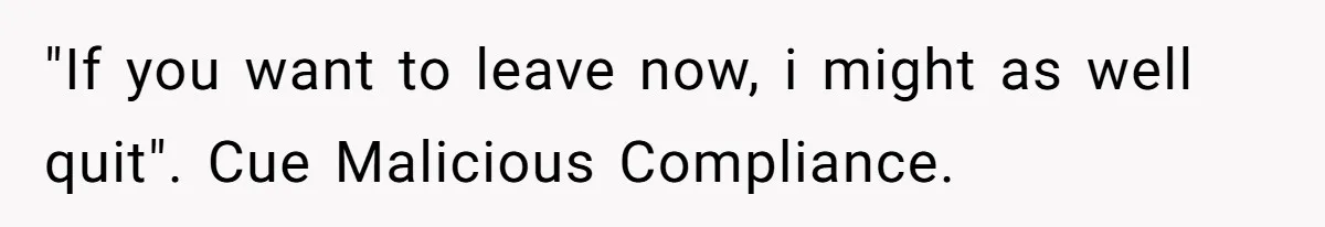 "If you want to leave now, i might as well quit". Cue Malicious Compliance.
