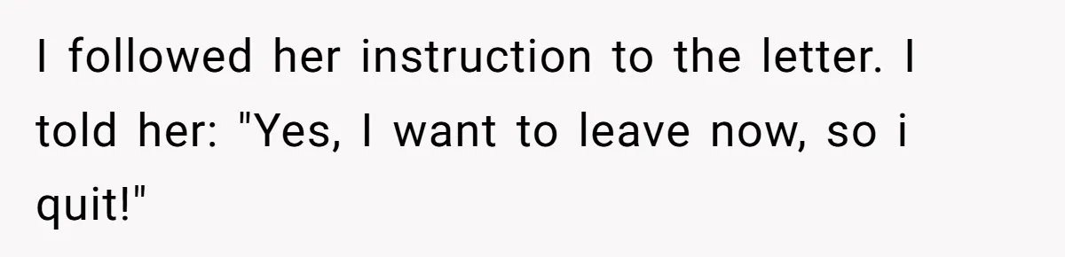I followed her instruction to the letter. I told her: "Yes, I want to leave now, so i quit!"