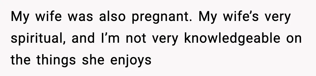 My wife was also pregnant. My wife’s very spiritual, and I’m not very knowledgeable on the things she enjoys