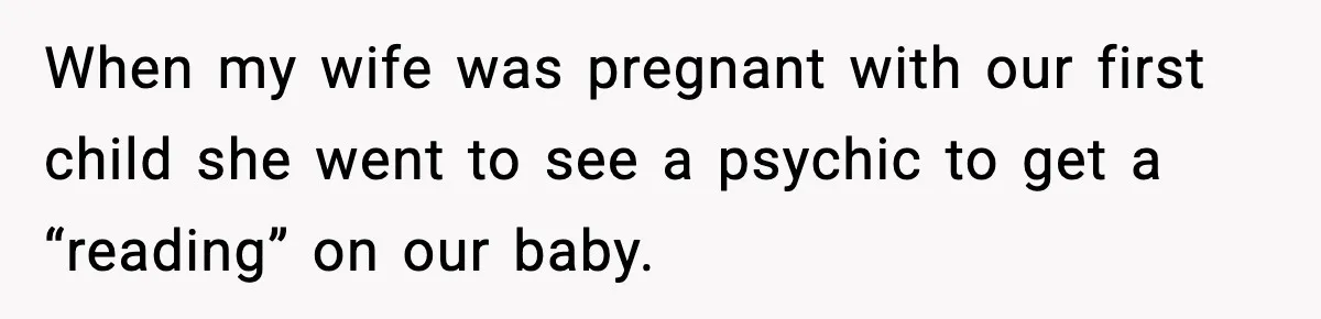 When my wife was pregnant with our first child she went to see a psychic to get a “reading” on our baby.