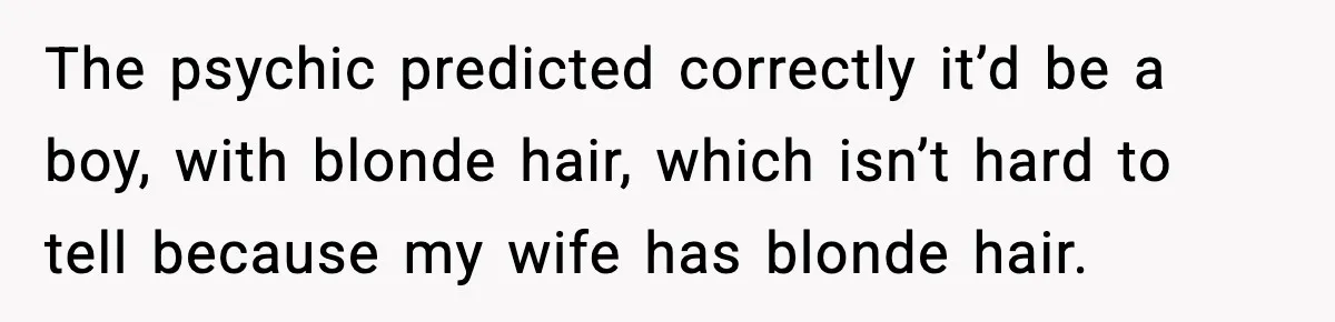 The psychic predicted correctly it’d be a boy, with blonde hair, which isn’t hard to tell because my wife has blonde hair.