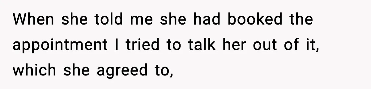 When she told me she had booked the appointment I tried to talk her out of it, which she agreed to,