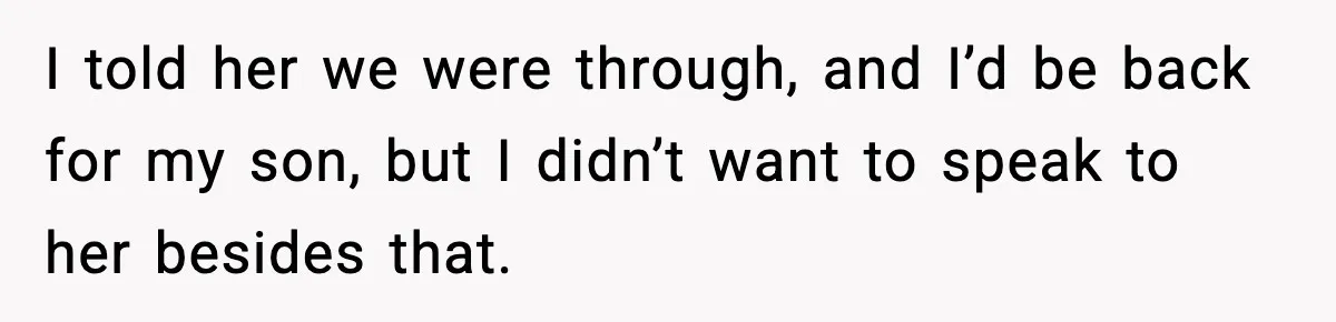 I told her we were through, and I’d be back for my son, but I didn’t want to speak to her besides that.