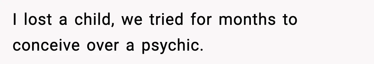 I lost a child, we tried for months to conceive over a psychic.