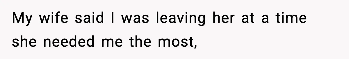 My wife said I was leaving her at a time she needed me the most,