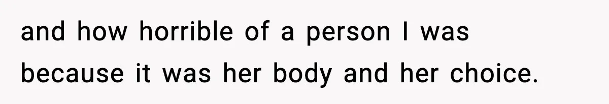 and how horrible of a person I was because it was her body and her choice.