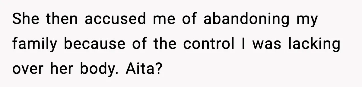 She then accused me of abandoning my family because of the control I was lacking over her body. Aita?