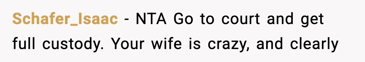 Schafer_Isaac − NTA Go to court and get full custody. Your wife is crazy, and clearly