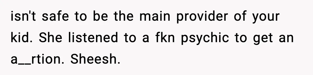 isn't safe to be the main provider of your kid. She listened to a fkn psychic to get an a__rtion. Sheesh.