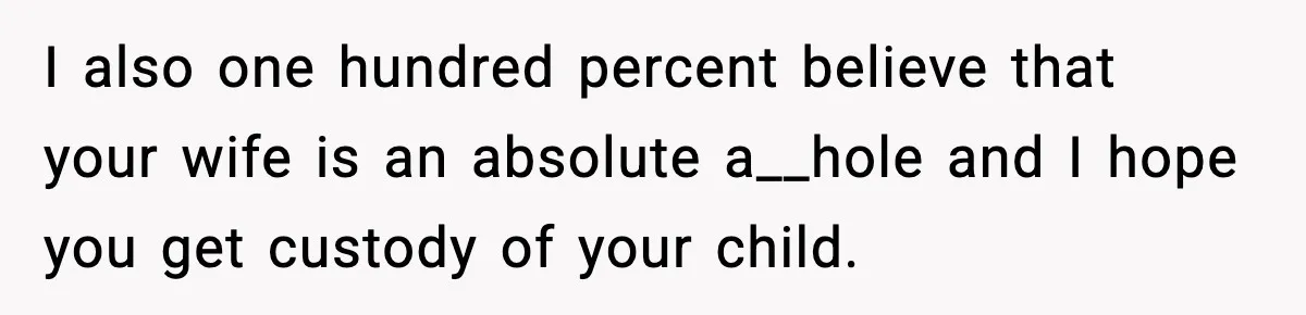 I also one hundred percent believe that your wife is an absolute a__hole and I hope you get custody of your child.