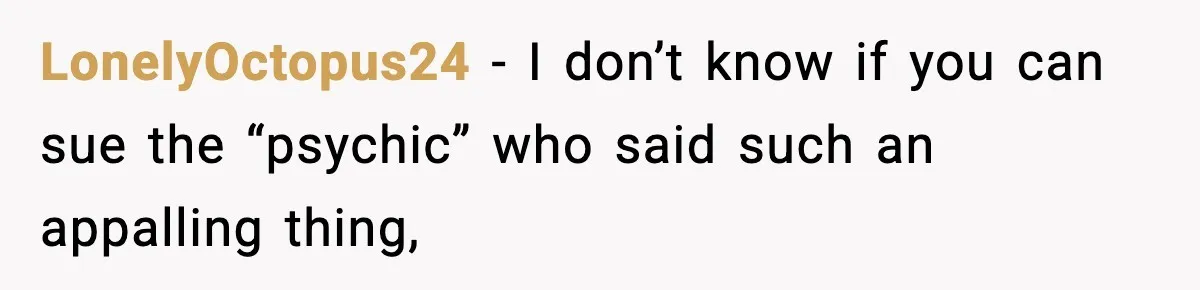 LonelyOctopus24 − I don’t know if you can sue the “psychic” who said such an appalling thing,