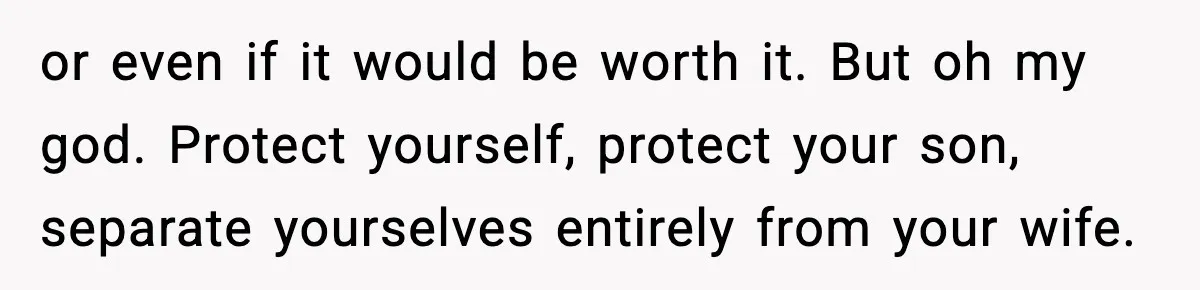 or even if it would be worth it. But oh my god. Protect yourself, protect your son, separate yourselves entirely from your wife.