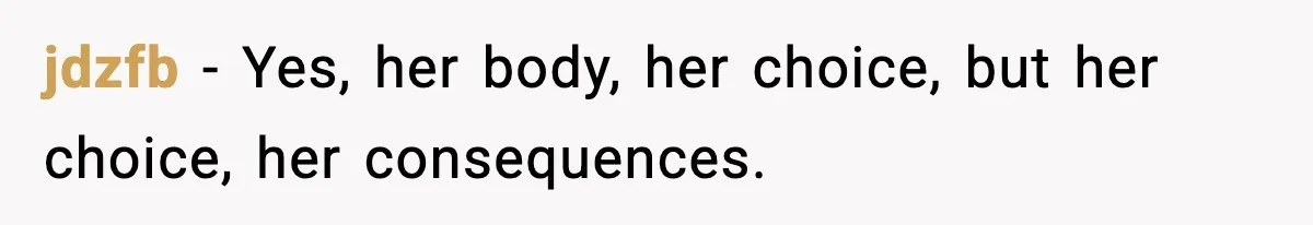 jdzfb − Yes, her body, her choice, but her choice, her consequences.