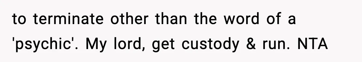 to terminate other than the word of a 'psychic'. My lord, get custody & run. NTA