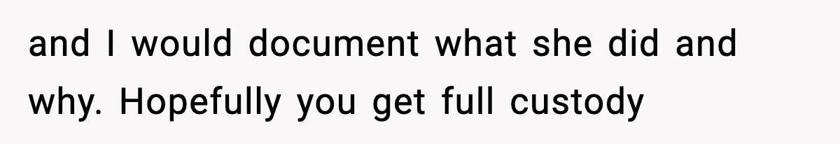 and I would document what she did and why. Hopefully you get full custody