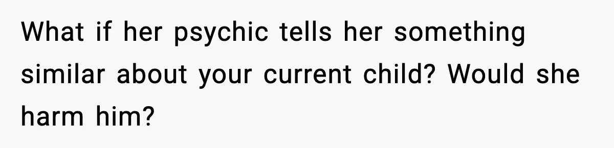 What if her psychic tells her something similar about your current child? Would she harm him?