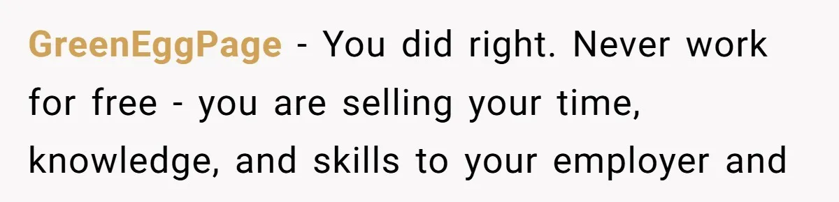 GreenEggPage - You did right. Never work for free - you are selling your time, knowledge, and skills to your employer and