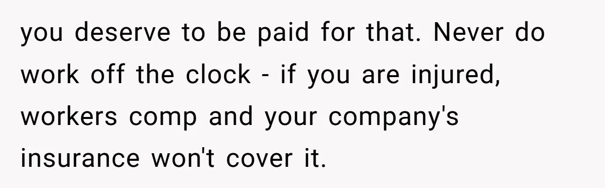 you deserve to be paid for that. Never do work off the clock - if you are injured, workers comp and your company's insurance won't cover it.