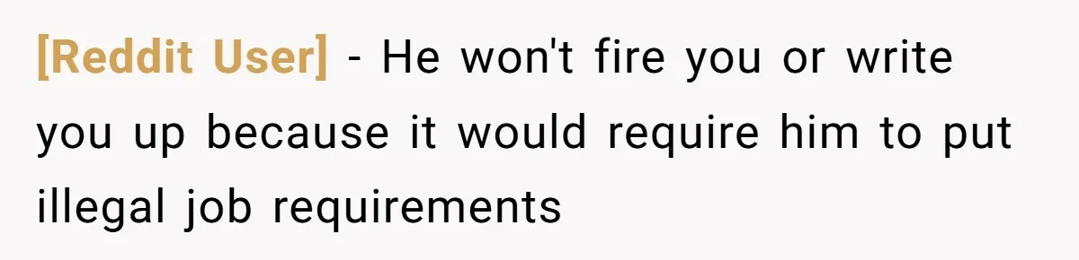 [Reddit User] - He won't fire you or write you up because it would require him to put illegal job requirements