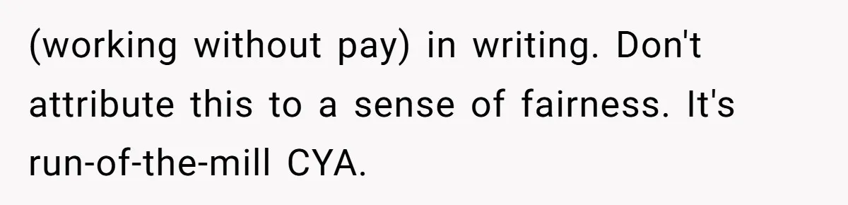 (working without pay) in writing. Don't attribute this to a sense of fairness. It's run-of-the-mill CYA.