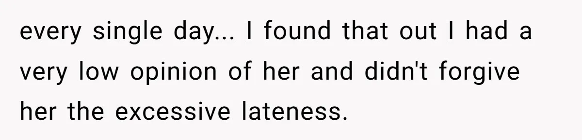 every single day... I found that out I had a very low opinion of her and didn't forgive her the excessive lateness.