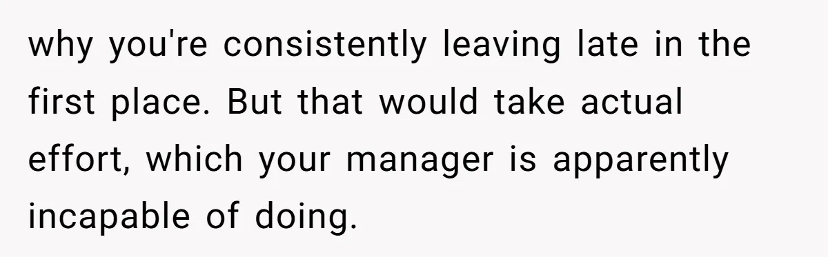 why you're consistently leaving late in the first place. But that would take actual effort, which your manager is apparently incapable of doing.
