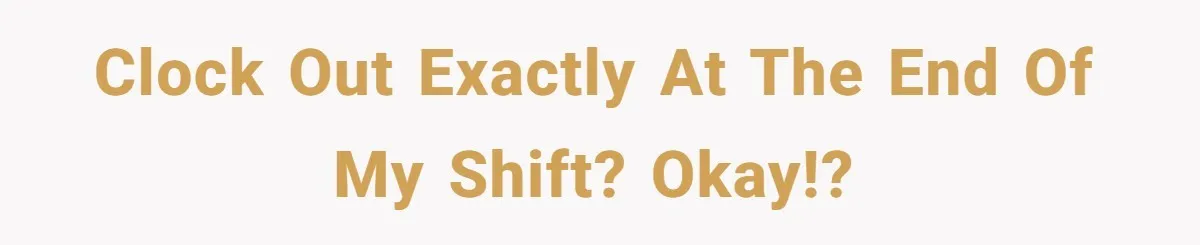 Clock out exactly at the end of my shift? Okay!?